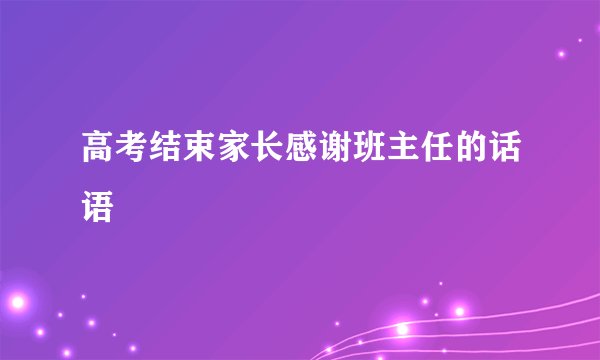 高考结束家长感谢班主任的话语