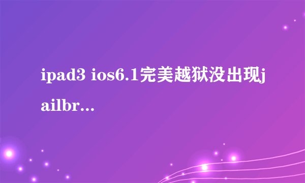 ipad3 ios6.1完美越狱没出现jailbreak是怎么回事？