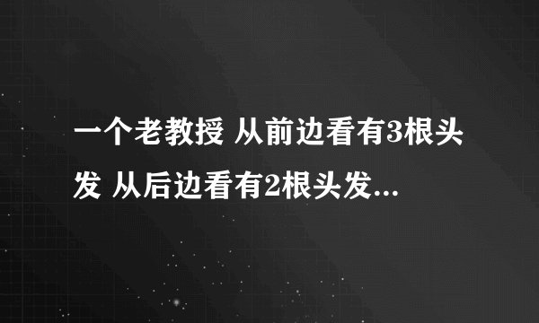 一个老教授 从前边看有3根头发 从后边看有2根头发 究竟有几根头发??