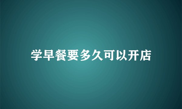 学早餐要多久可以开店