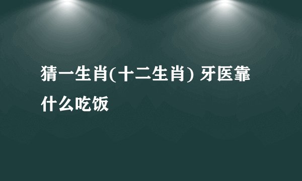 猜一生肖(十二生肖) 牙医靠什么吃饭