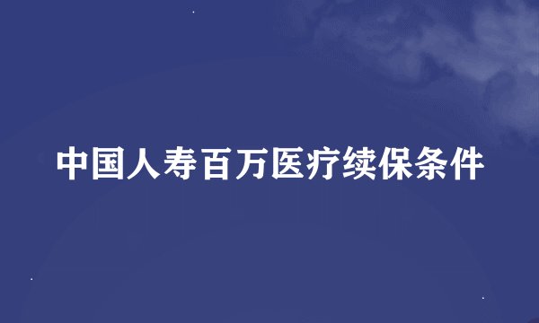 中国人寿百万医疗续保条件