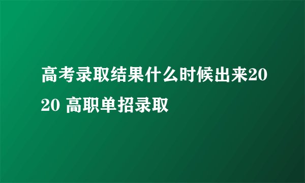 高考录取结果什么时候出来2020 高职单招录取