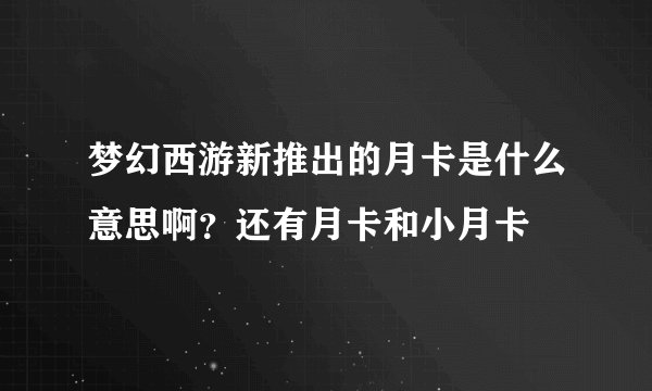 梦幻西游新推出的月卡是什么意思啊？还有月卡和小月卡