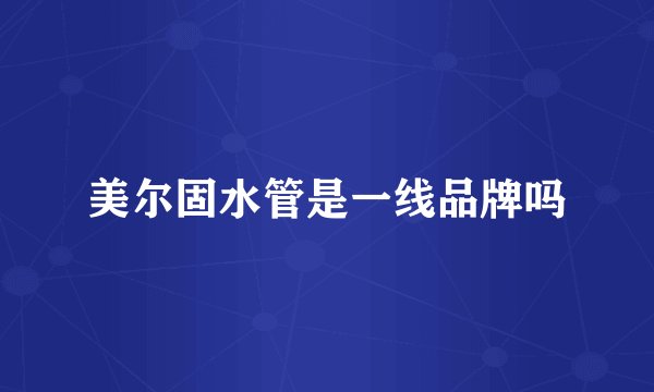 美尔固水管是一线品牌吗