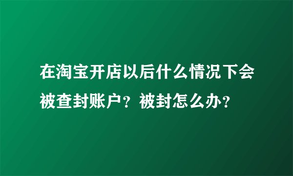 在淘宝开店以后什么情况下会被查封账户？被封怎么办？