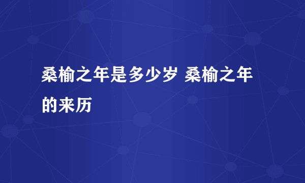 桑榆之年是多少岁 桑榆之年的来历