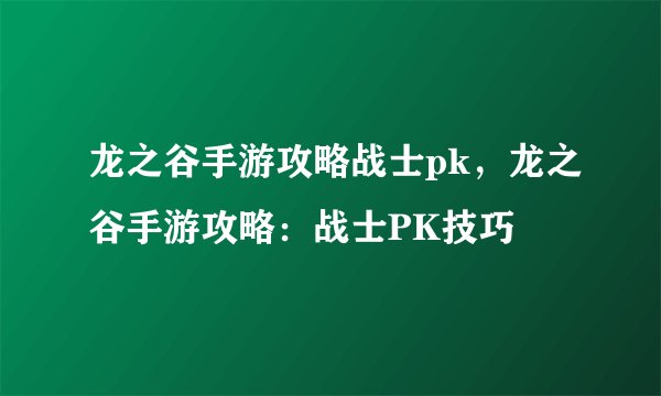 龙之谷手游攻略战士pk，龙之谷手游攻略：战士PK技巧
