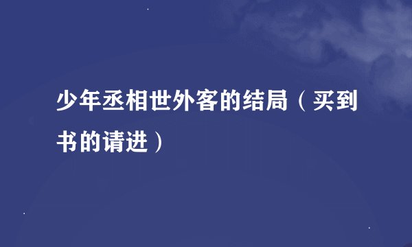 少年丞相世外客的结局（买到书的请进）