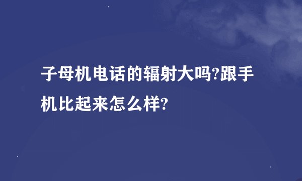 子母机电话的辐射大吗?跟手机比起来怎么样?