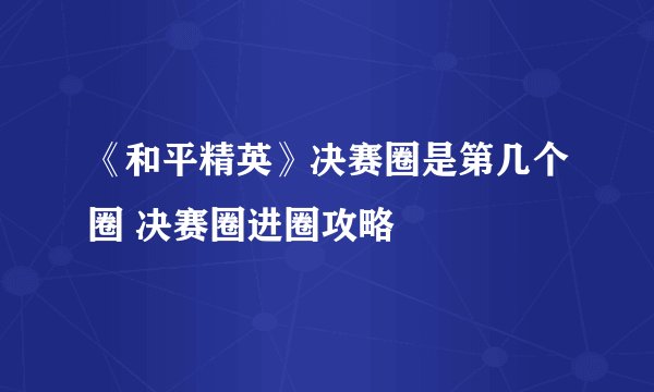 《和平精英》决赛圈是第几个圈 决赛圈进圈攻略