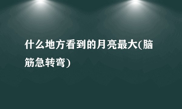 什么地方看到的月亮最大(脑筋急转弯)