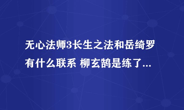 无心法师3长生之法和岳绮罗有什么联系 柳玄鹄是练了长生之法才变岳绮罗的吗