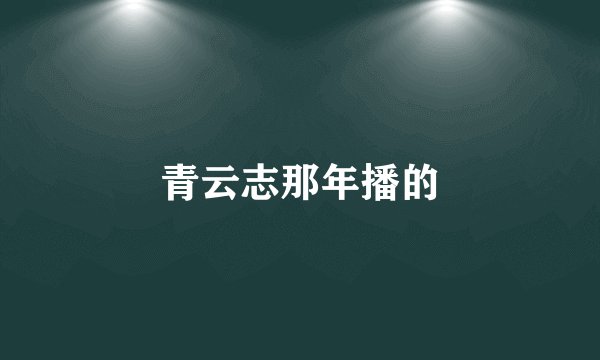 青云志那年播的