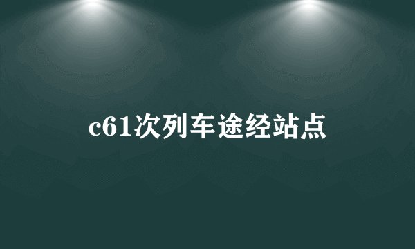 c61次列车途经站点