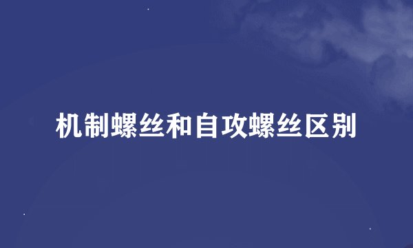 机制螺丝和自攻螺丝区别