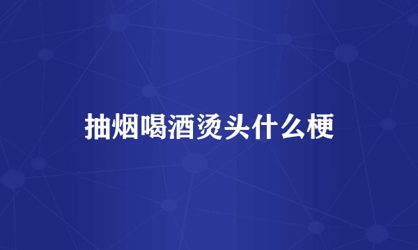 抽烟喝酒烫头什么梗