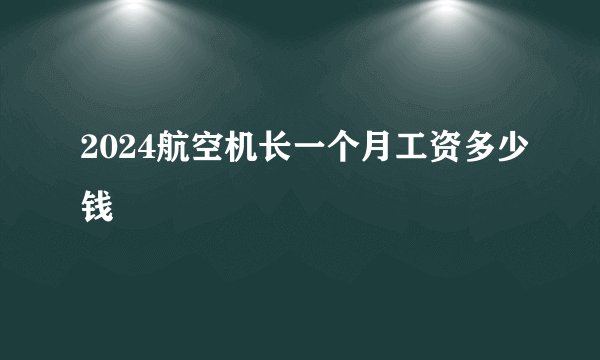 2024航空机长一个月工资多少钱