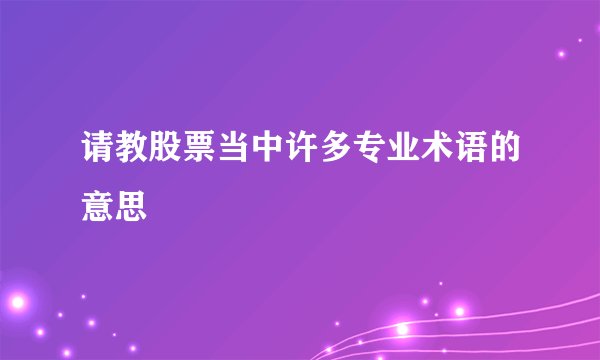请教股票当中许多专业术语的意思