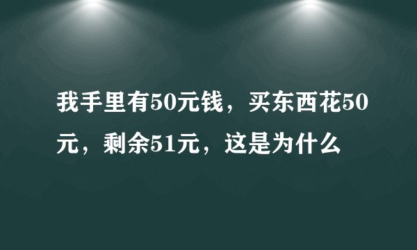 我手里有50元钱，买东西花50元，剩余51元，这是为什么