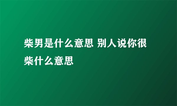柴男是什么意思 别人说你很柴什么意思