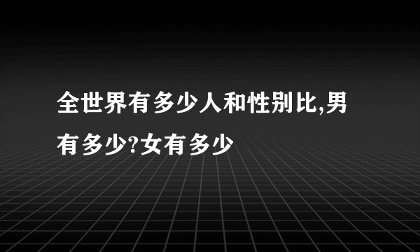 全世界有多少人和性别比,男有多少?女有多少