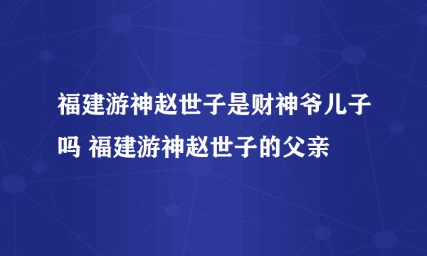 福建游神赵世子是财神爷儿子吗 福建游神赵世子的父亲