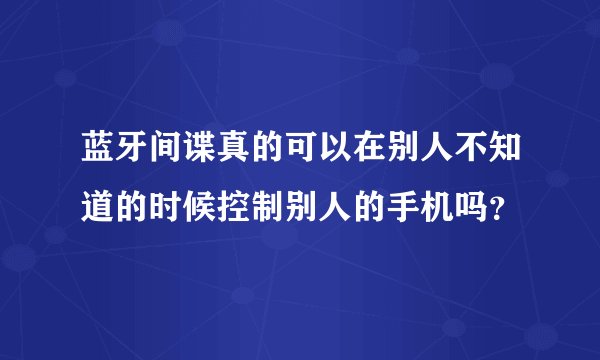蓝牙间谍真的可以在别人不知道的时候控制别人的手机吗？