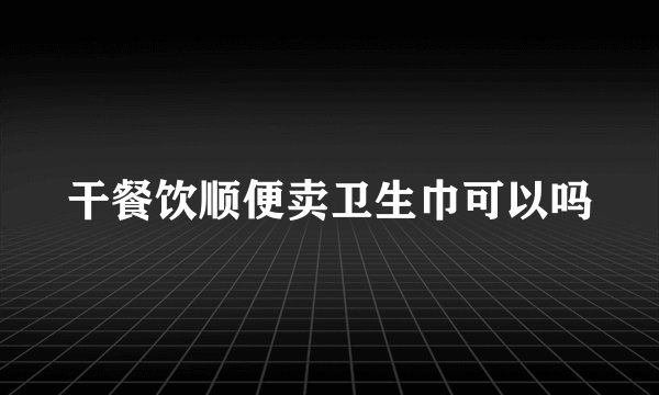 干餐饮顺便卖卫生巾可以吗
