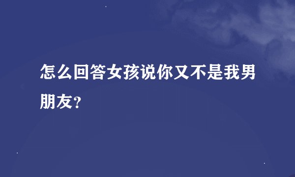 怎么回答女孩说你又不是我男朋友?