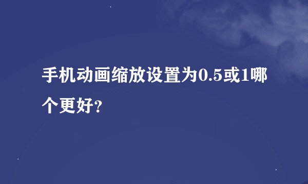 手机动画缩放设置为0.5或1哪个更好？