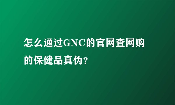 怎么通过GNC的官网查网购的保健品真伪？