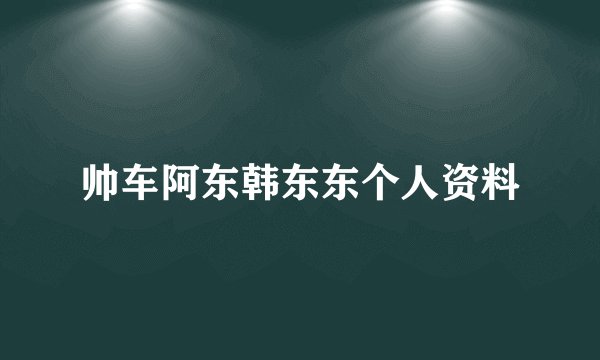 帅车阿东韩东东个人资料