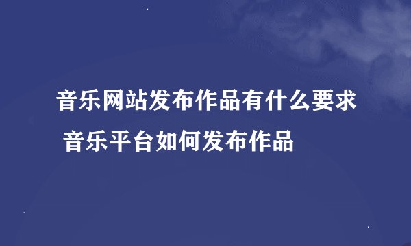 音乐网站发布作品有什么要求 音乐平台如何发布作品