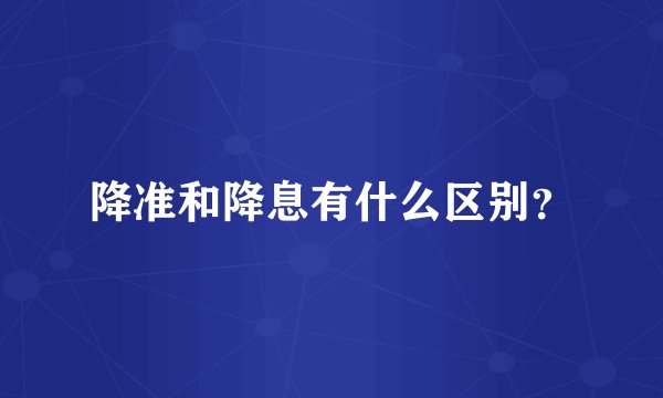 降准和降息有什么区别？