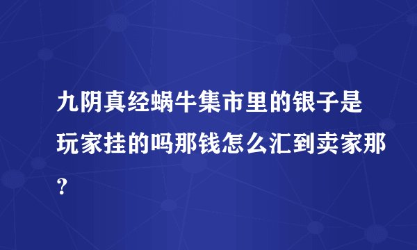 九阴真经蜗牛集市里的银子是玩家挂的吗那钱怎么汇到卖家那？