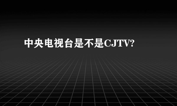 中央电视台是不是CJTV?