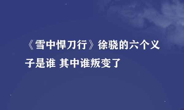《雪中悍刀行》徐骁的六个义子是谁 其中谁叛变了