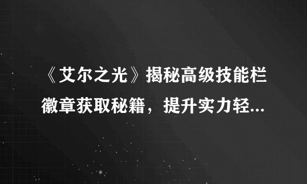 《艾尔之光》揭秘高级技能栏徽章获取秘籍,提升实力轻松无压!