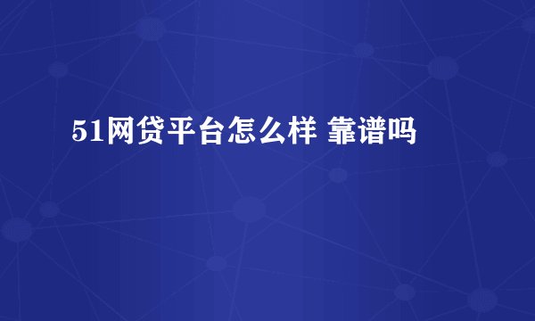 51网贷平台怎么样 靠谱吗