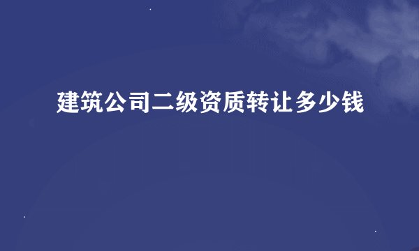 建筑公司二级资质转让多少钱