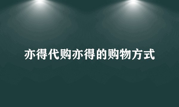 亦得代购亦得的购物方式