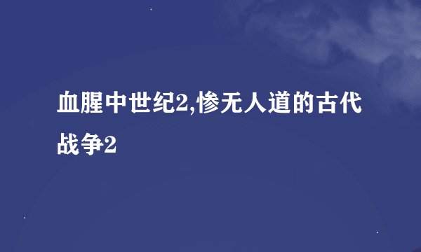 血腥中世纪2,惨无人道的古代战争2