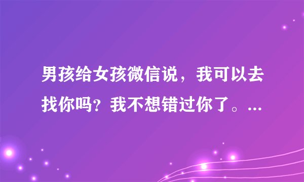 男孩给女孩微信说，我可以去找你吗？我不想错过你了。女孩没有回复男孩，这女孩性格内向，害羞
