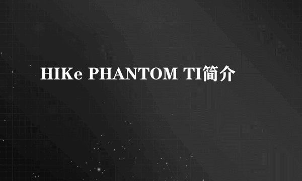 HIKe PHANTOM TI简介