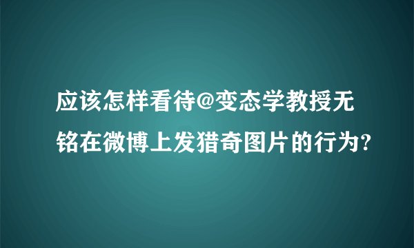 应该怎样看待@变态学教授无铭在微博上发猎奇图片的行为?