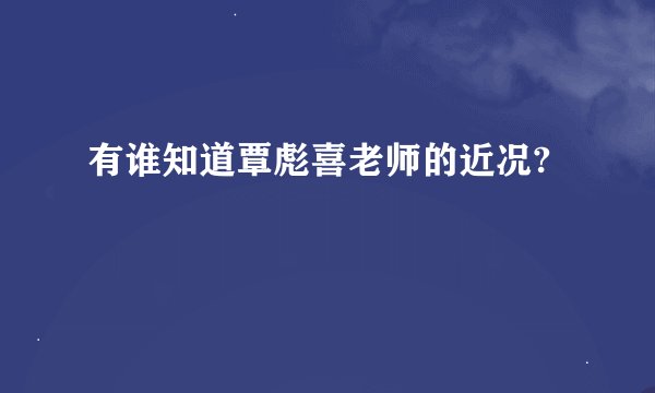 有谁知道覃彪喜老师的近况?