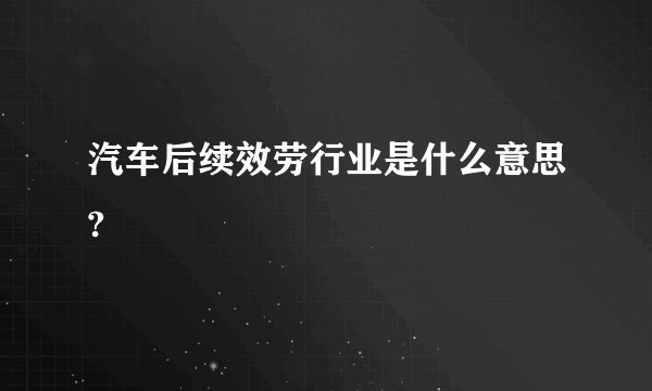 汽车后续效劳行业是什么意思?
