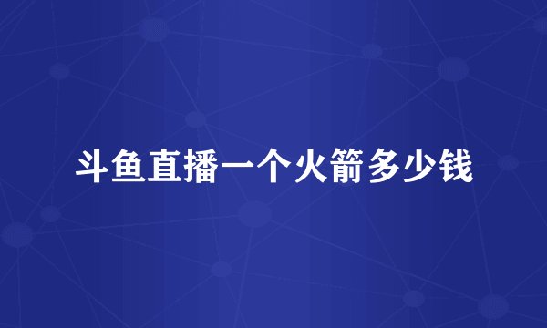 斗鱼直播一个火箭多少钱