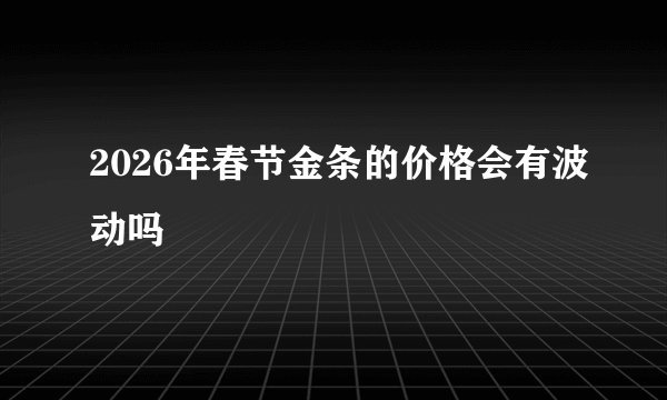 2026年春节金条的价格会有波动吗